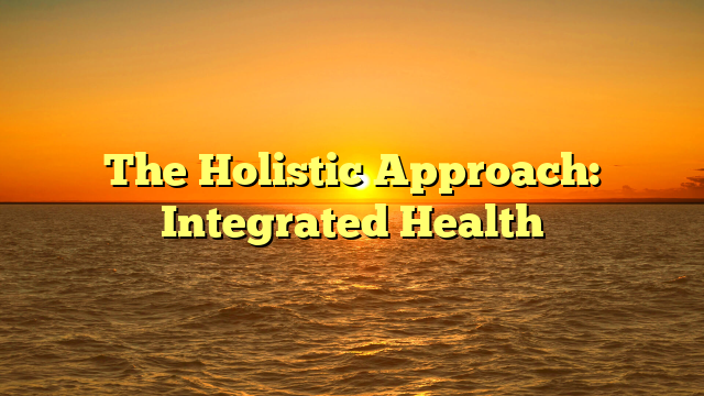 The Holistic Approach: Integrated Health